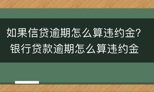 如果信贷逾期怎么算违约金？ 银行贷款逾期怎么算违约金