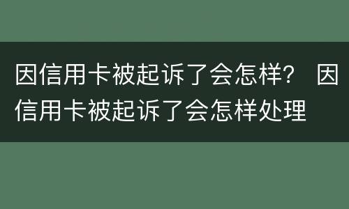 因信用卡被起诉了会怎样？ 因信用卡被起诉了会怎样处理
