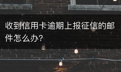 收到信用卡逾期上报征信的邮件怎么办？