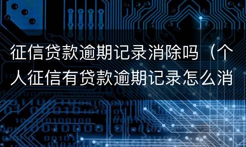 征信贷款逾期记录消除吗（个人征信有贷款逾期记录怎么消除）