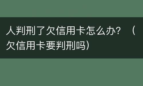 人判刑了欠信用卡怎么办？（欠信用卡要判刑吗）