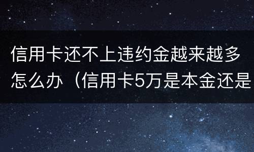 信用卡还不上违约金越来越多怎么办（信用卡5万是本金还是连带违约金逾期半年会坐牢吗）
