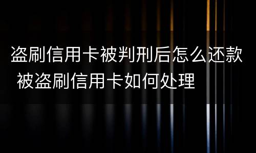 盗刷信用卡被判刑后怎么还款 被盗刷信用卡如何处理