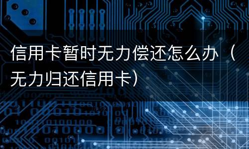 信用卡暂时无力偿还怎么办（无力归还信用卡）