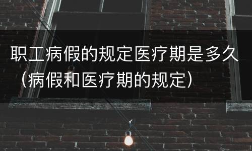 职工病假的规定医疗期是多久（病假和医疗期的规定）