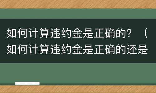 如何计算违约金是正确的？（如何计算违约金是正确的还是错误）