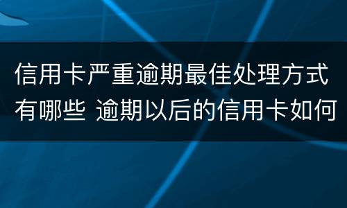 信用卡严重逾期最佳处理方式有哪些 逾期以后的信用卡如何才可以正常使用