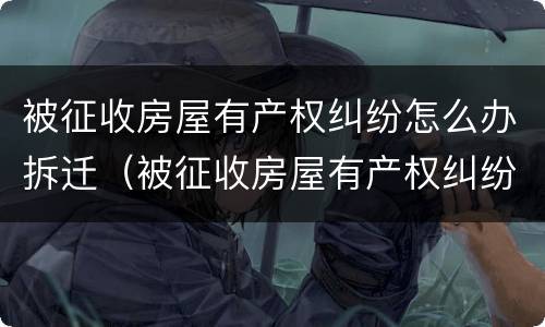 被征收房屋有产权纠纷怎么办拆迁（被征收房屋有产权纠纷怎么办拆迁赔偿）