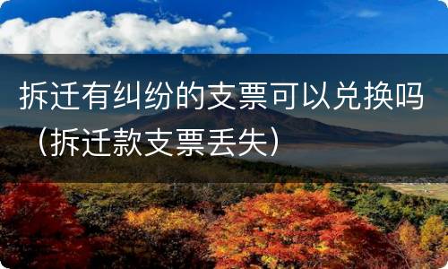 拆迁有纠纷的支票可以兑换吗（拆迁款支票丢失）