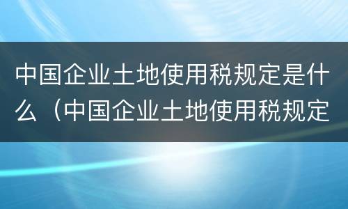中国企业土地使用税规定是什么（中国企业土地使用税规定是什么样的）