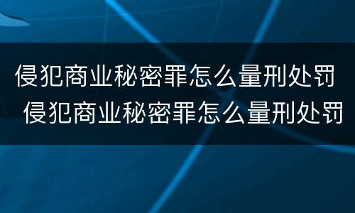 侵犯商业秘密罪怎么量刑处罚 侵犯商业秘密罪怎么量刑处罚标准