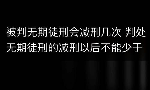 被判无期徒刑会减刑几次 判处无期徒刑的减刑以后不能少于多少年