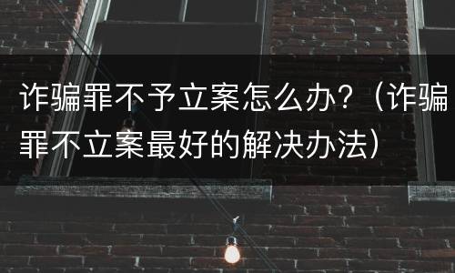 诈骗罪不予立案怎么办?（诈骗罪不立案最好的解决办法）