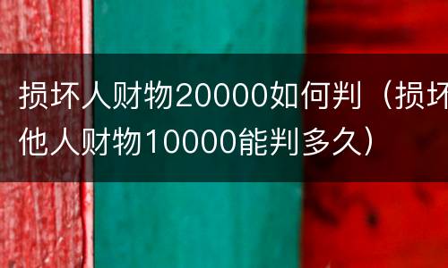 损坏人财物20000如何判（损坏他人财物10000能判多久）