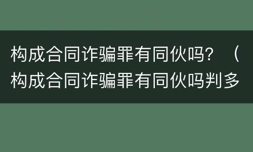 构成合同诈骗罪有同伙吗？（构成合同诈骗罪有同伙吗判多少年）