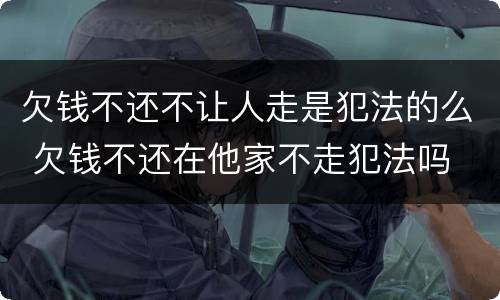 欠钱不还不让人走是犯法的么 欠钱不还在他家不走犯法吗