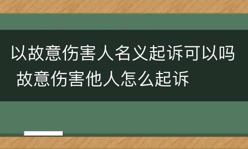 以故意伤害人名义起诉可以吗 故意伤害他人怎么起诉