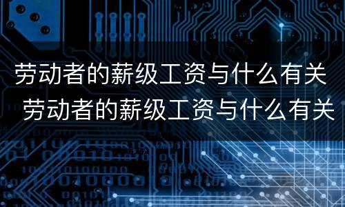 劳动者的薪级工资与什么有关 劳动者的薪级工资与什么有关系