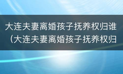 大连夫妻离婚孩子抚养权归谁（大连夫妻离婚孩子抚养权归谁所有）