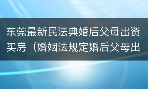 东莞最新民法典婚后父母出资买房（婚姻法规定婚后父母出资购房）