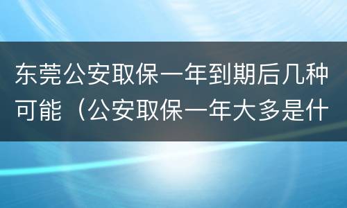 东莞公安取保一年到期后几种可能（公安取保一年大多是什么结果?）