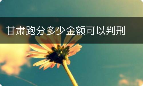 甘肃跑分多少金额可以判刑