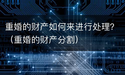 重婚的财产如何来进行处理？（重婚的财产分割）