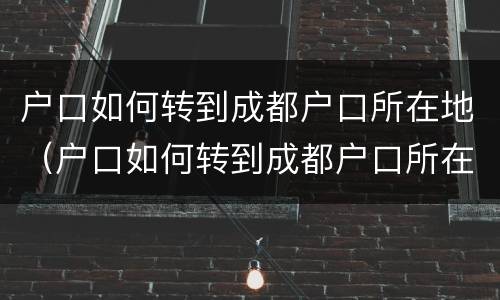 户口如何转到成都户口所在地（户口如何转到成都户口所在地办理）