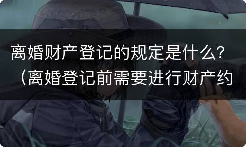 离婚财产登记的规定是什么？（离婚登记前需要进行财产约定吗）