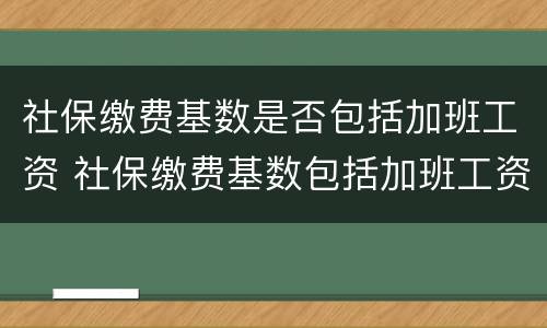 社保缴费基数是否包括加班工资 社保缴费基数包括加班工资吗