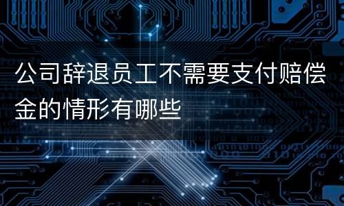 公司辞退员工不需要支付赔偿金的情形有哪些