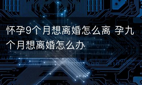 怀孕9个月想离婚怎么离 孕九个月想离婚怎么办