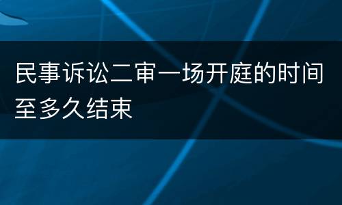 民事诉讼二审一场开庭的时间至多久结束