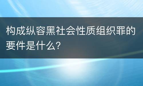 构成纵容黑社会性质组织罪的要件是什么？