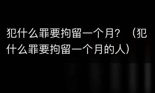 犯什么罪要拘留一个月？（犯什么罪要拘留一个月的人）