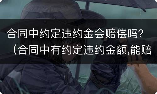 合同中约定违约金会赔偿吗？（合同中有约定违约金额,能赔偿吗）