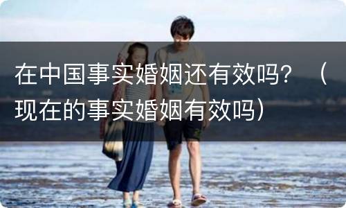 在中国事实婚姻还有效吗？（现在的事实婚姻有效吗）