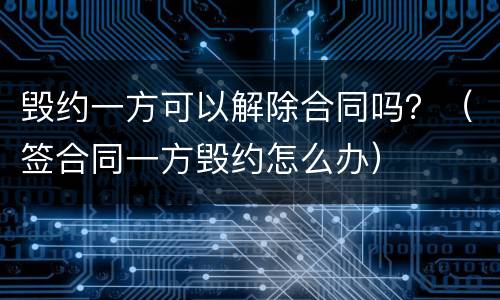 毁约一方可以解除合同吗？（签合同一方毁约怎么办）