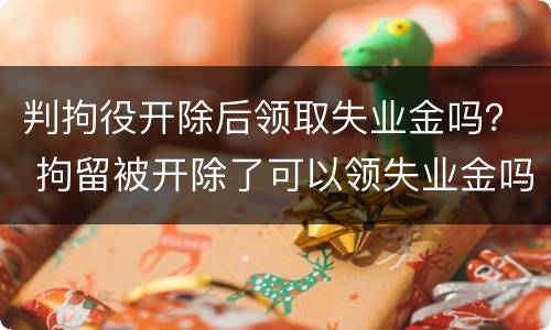 判拘役开除后领取失业金吗？ 拘留被开除了可以领失业金吗