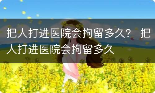 把人打进医院会拘留多久？ 把人打进医院会拘留多久