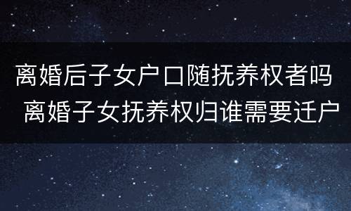 离婚后子女户口随抚养权者吗 离婚子女抚养权归谁需要迁户口吗