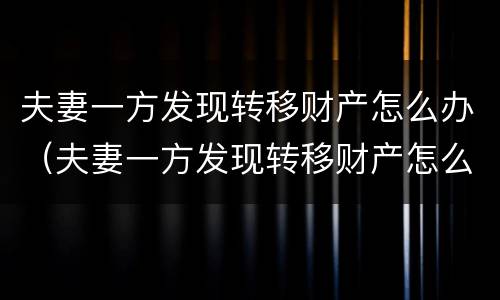 夫妻一方发现转移财产怎么办（夫妻一方发现转移财产怎么办手续）