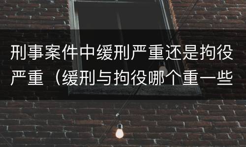刑事案件中缓刑严重还是拘役严重（缓刑与拘役哪个重一些）