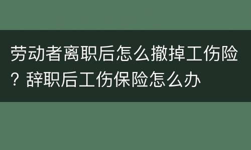 劳动者离职后怎么撤掉工伤险? 辞职后工伤保险怎么办