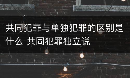 共同犯罪与单独犯罪的区别是什么 共同犯罪独立说