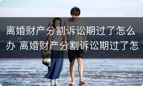 离婚财产分割诉讼期过了怎么办 离婚财产分割诉讼期过了怎么办呢