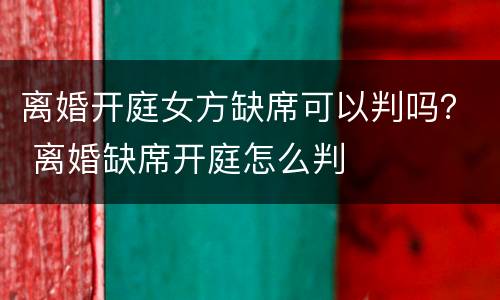 离婚开庭女方缺席可以判吗？ 离婚缺席开庭怎么判
