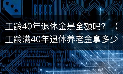 工龄40年退休金是全额吗？（工龄满40年退休养老金拿多少）