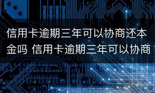信用卡逾期三年可以协商还本金吗 信用卡逾期三年可以协商还本金吗怎么办