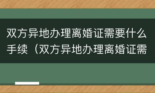 双方异地办理离婚证需要什么手续（双方异地办理离婚证需要什么手续和证件）